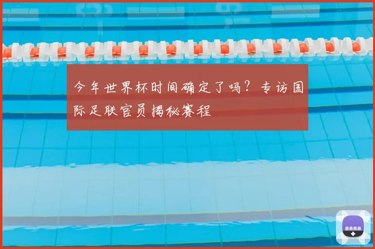 今年世界杯时间确定了吗?专访国际足联官员揭秘赛程