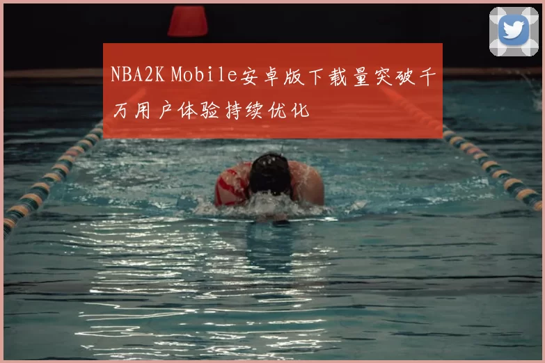 NBA2K Mobile安卓版下载量突破千万用户体验持续优化