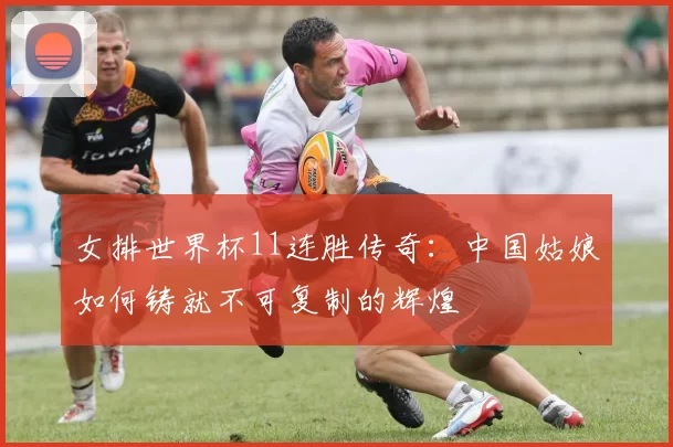 女排世界杯11连胜传奇：中国姑娘如何铸就不可复制的辉煌