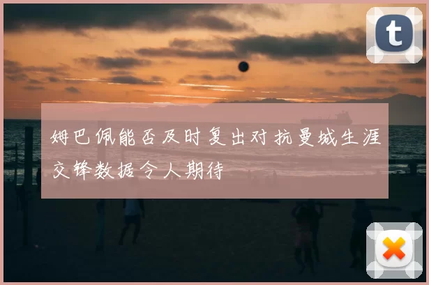姆巴佩能否及时复出对抗曼城生涯交锋数据令人期待