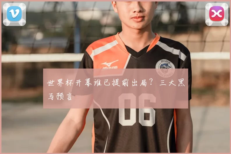 世界杯开幕谁已提前出局?三大黑马预言