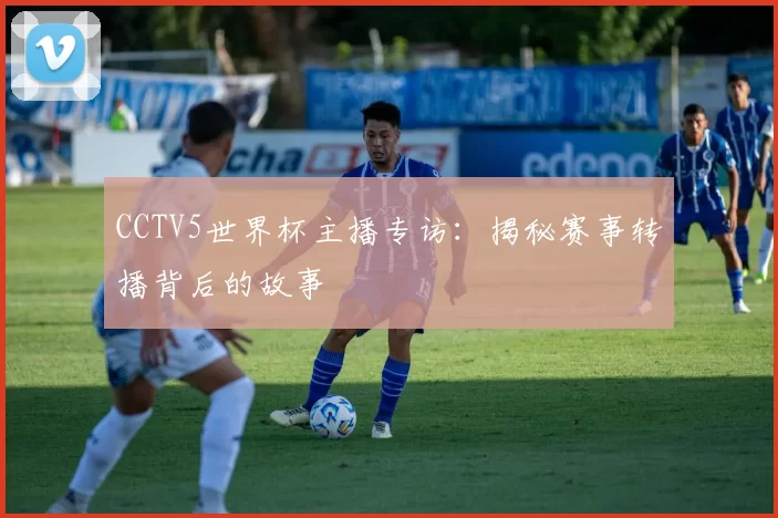 CCTV5世界杯主播专访：揭秘赛事转播背后的故事