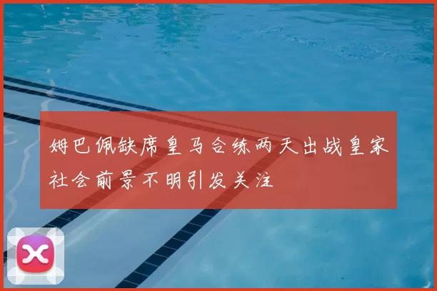 姆巴佩缺席皇马合练两天出战皇家社会前景不明引发关注