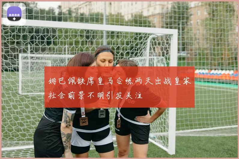 姆巴佩缺席皇马合练两天出战皇家社会前景不明引发关注