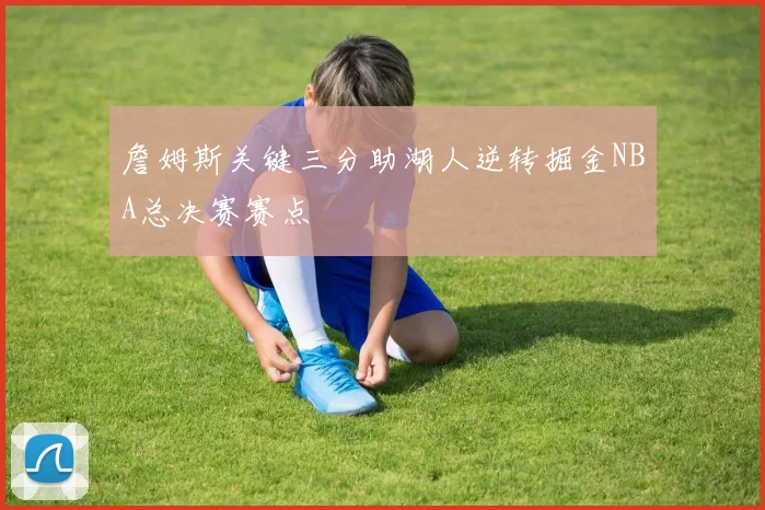 詹姆斯关键三分助湖人逆转掘金NBA总决赛赛点