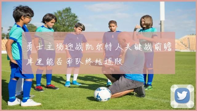 勇士主场迎战凯尔特人关键战前瞻库里能否率队终结连败