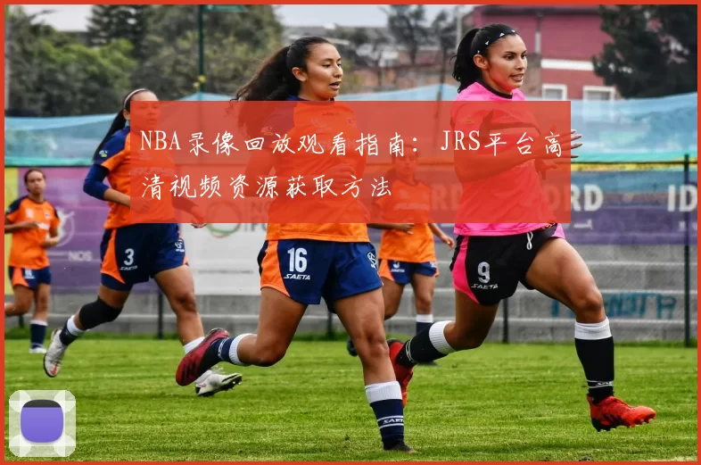 NBA录像回放观看指南:JRS平台高清视频资源获取方法