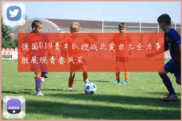 德国U19青年队迎战北爱尔兰全力争胜展现青春风采