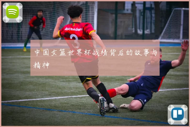 中国女篮世界杯战绩背后的故事与精神