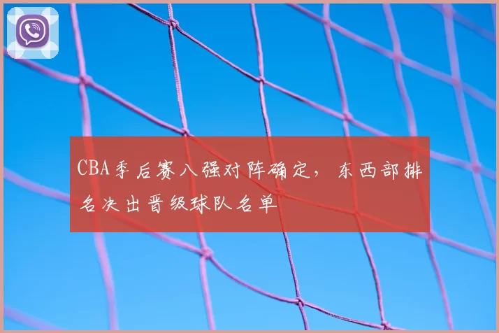CBA季后赛八强对阵确定，东西部排名决出晋级球队名单
