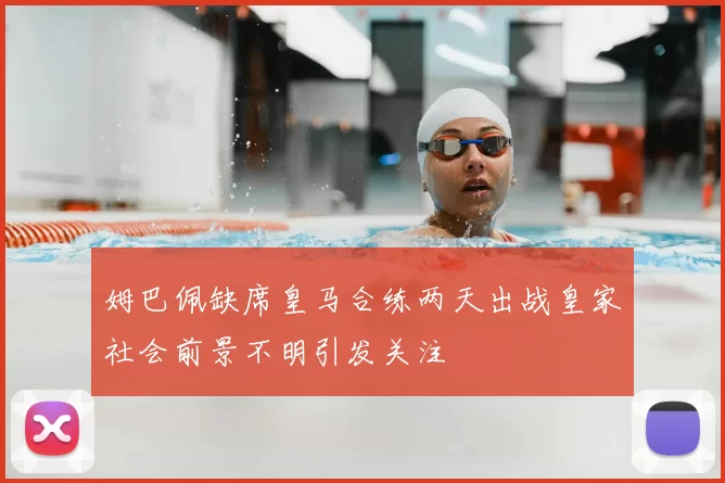 姆巴佩缺席皇马合练两天出战皇家社会前景不明引发关注