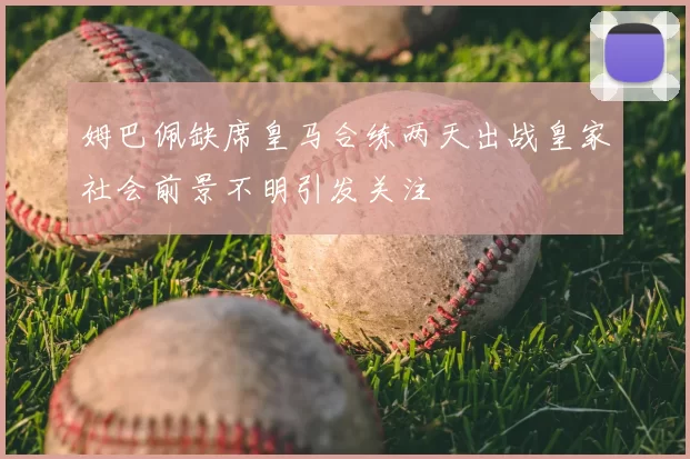 姆巴佩缺席皇马合练两天出战皇家社会前景不明引发关注