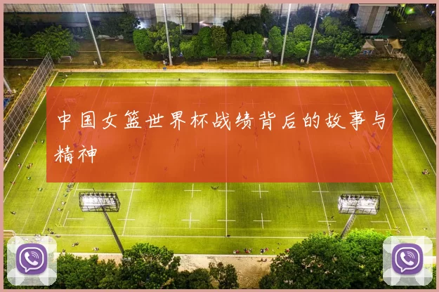 中国女篮世界杯战绩背后的故事与精神