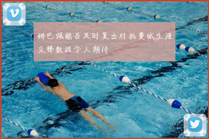 姆巴佩能否及时复出对抗曼城生涯交锋数据令人期待