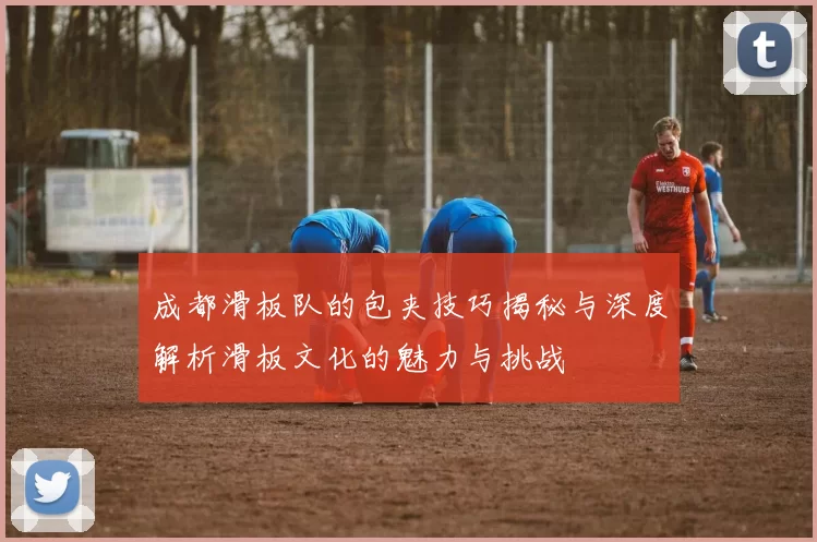 成都滑板队的包夹技巧揭秘与深度解析滑板文化的魅力与挑战