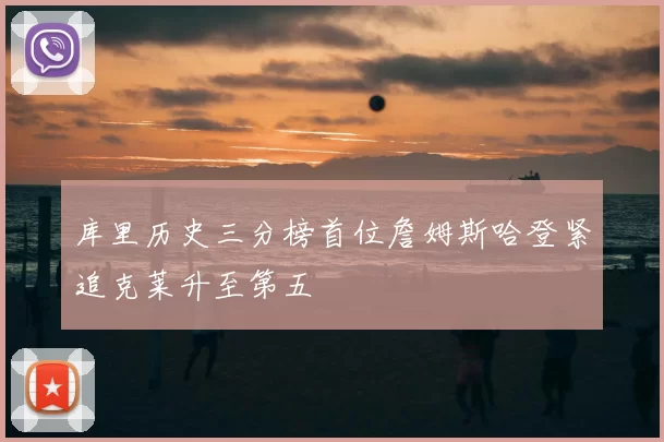 库里历史三分榜首位詹姆斯哈登紧追克莱升至第五