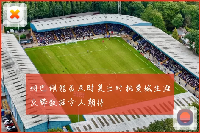 姆巴佩能否及时复出对抗曼城生涯交锋数据令人期待