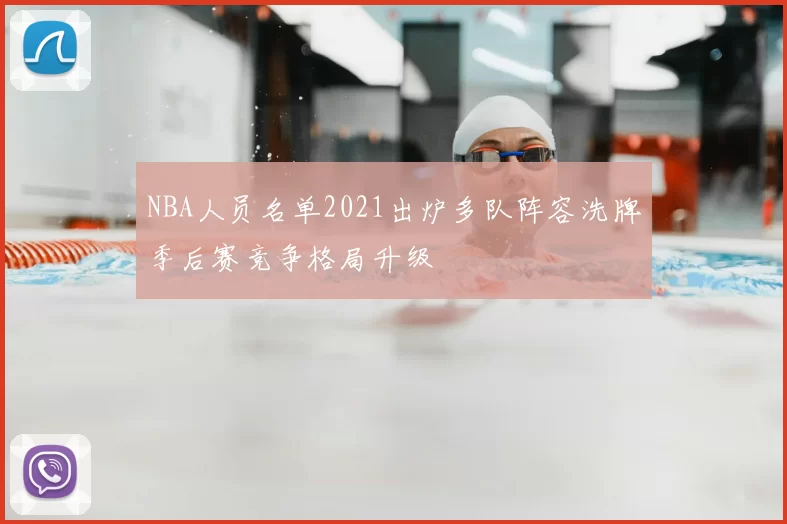 NBA人员名单2021出炉多队阵容洗牌季后赛竞争格局升级