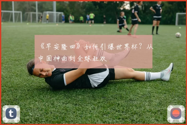 《早安隆回》如何引爆世界杯?从中国神曲到全球狂欢