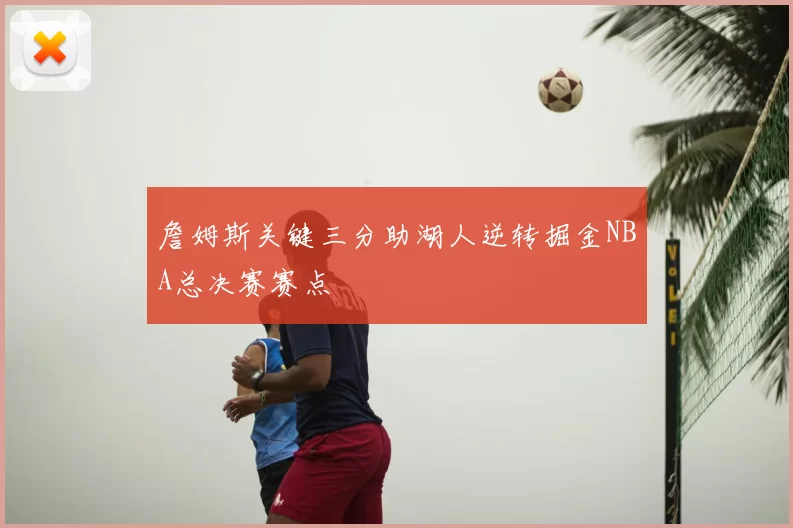 詹姆斯关键三分助湖人逆转掘金NBA总决赛赛点