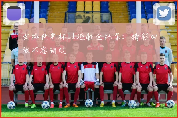 女排世界杯11连胜全纪录：精彩回放不容错过
