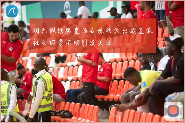 姆巴佩缺席皇马合练两天出战皇家社会前景不明引发关注