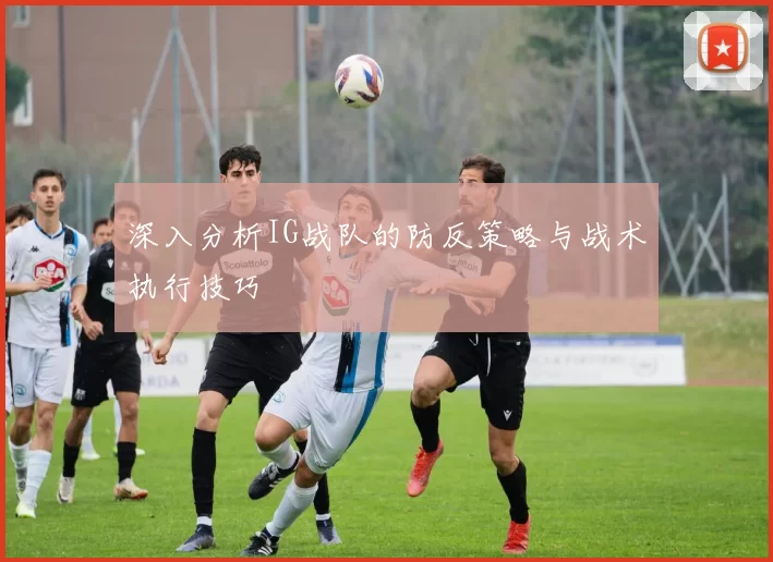 深入分析IG战队的防反策略与战术执行技巧