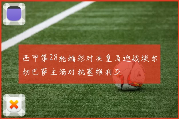 西甲第28轮精彩对决皇马迎战埃尔切巴萨主场对抗塞维利亚