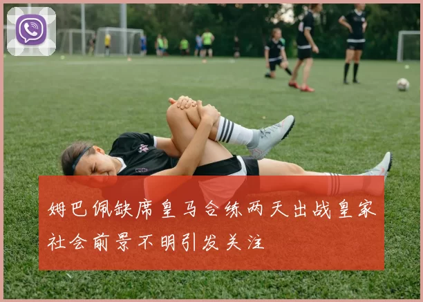 姆巴佩缺席皇马合练两天出战皇家社会前景不明引发关注