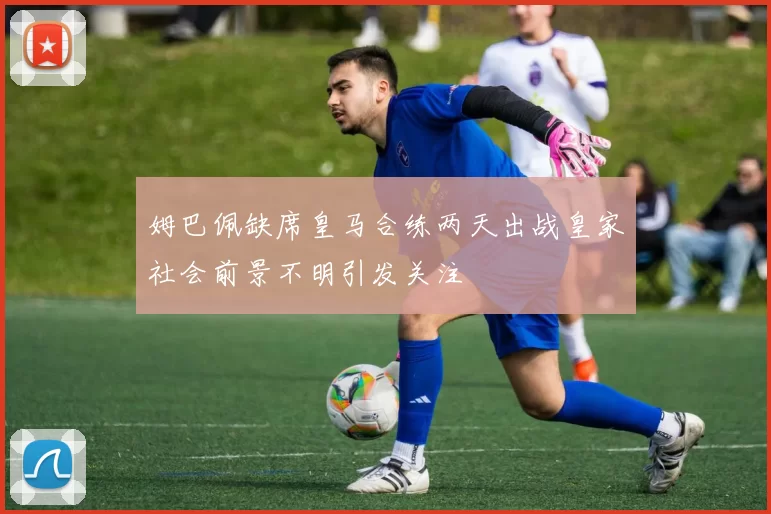 姆巴佩缺席皇马合练两天出战皇家社会前景不明引发关注