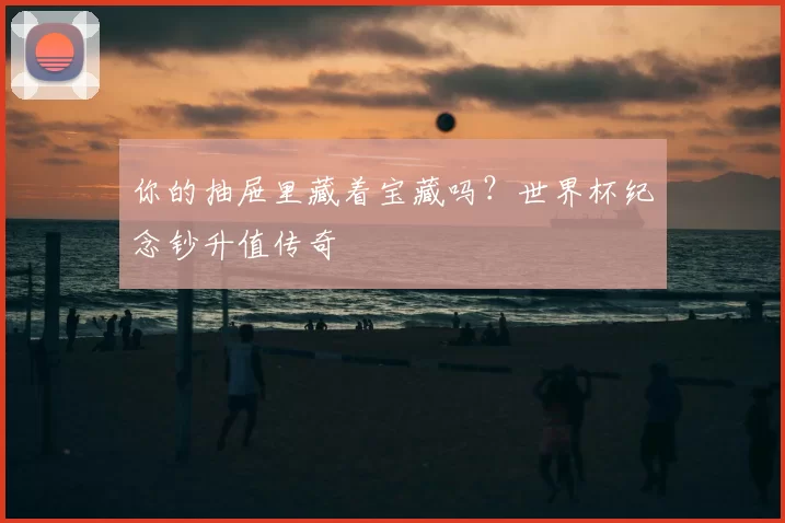 你的抽屉里藏着宝藏吗?世界杯纪念钞升值传奇
