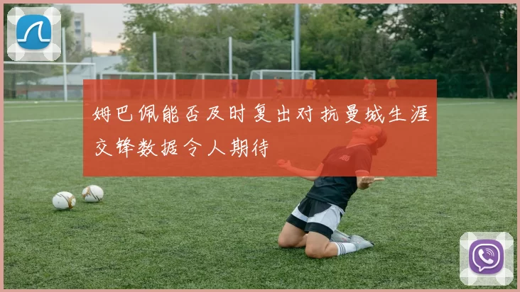 姆巴佩能否及时复出对抗曼城生涯交锋数据令人期待