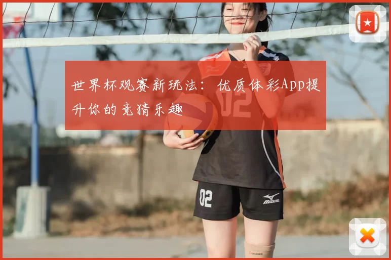世界杯观赛新玩法:优质体彩App提升你的竞猜乐趣