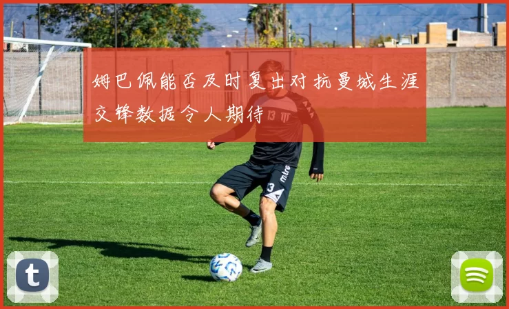 姆巴佩能否及时复出对抗曼城生涯交锋数据令人期待