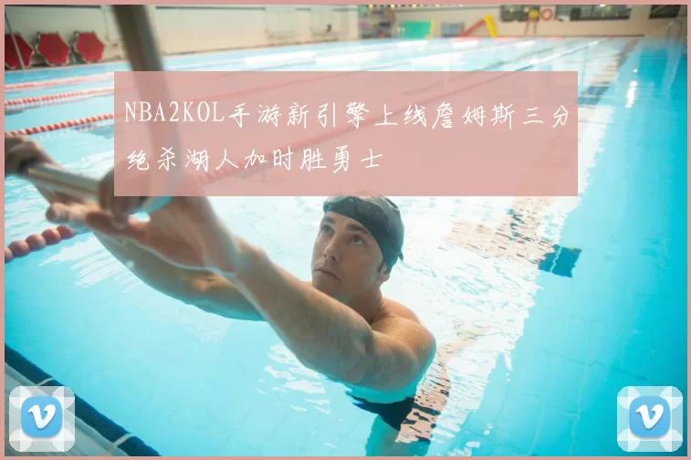 NBA2KOL手游新引擎上线詹姆斯三分绝杀湖人加时胜勇士