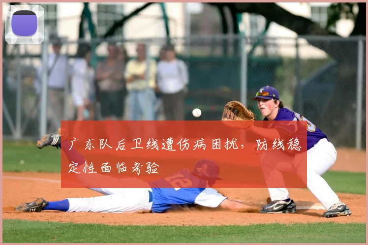 广东队后卫线遭伤病困扰,防线稳定性面临考验