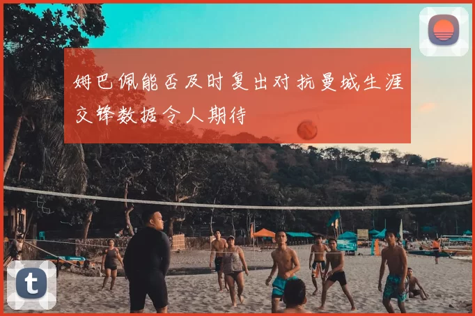 姆巴佩能否及时复出对抗曼城生涯交锋数据令人期待