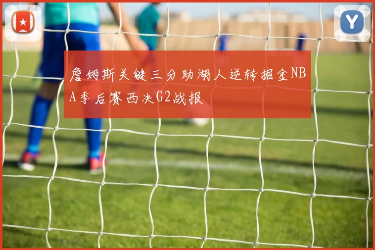 詹姆斯关键三分助湖人逆转掘金NBA季后赛西决G2战报