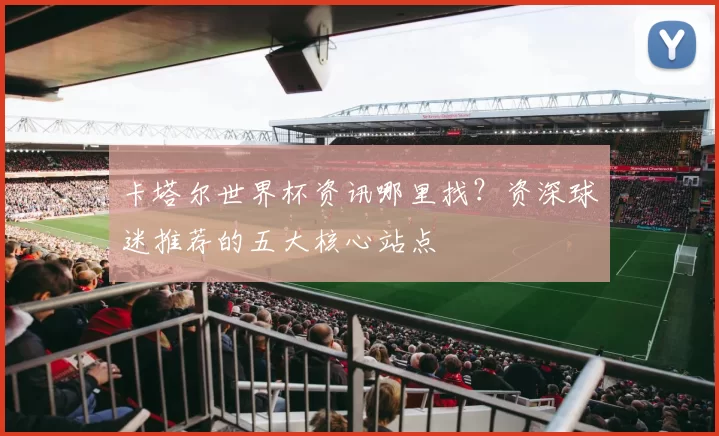 卡塔尔世界杯资讯哪里找?资深球迷推荐的五大核心站点