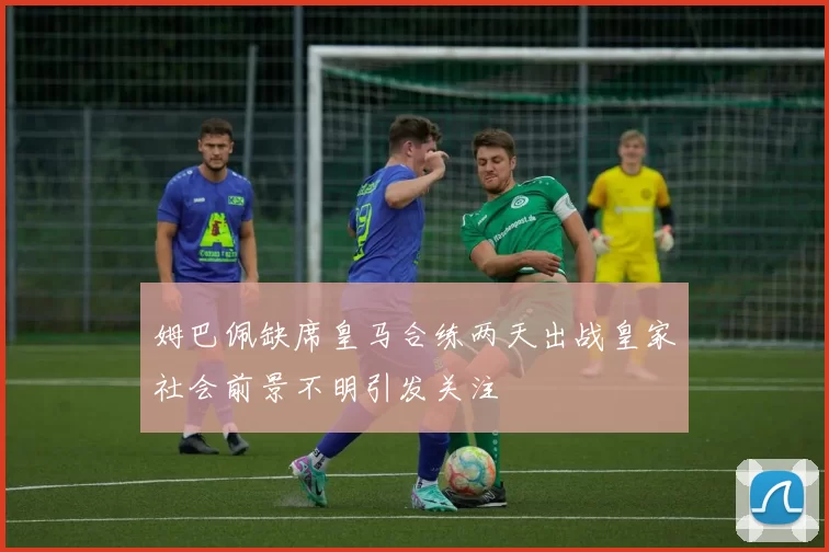 姆巴佩缺席皇马合练两天出战皇家社会前景不明引发关注