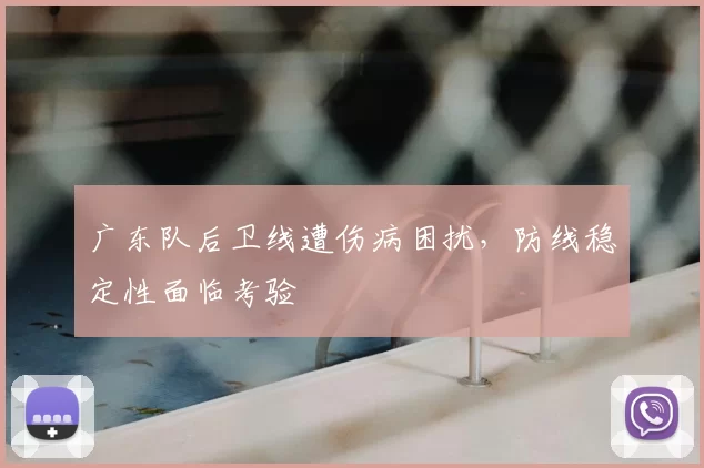 广东队后卫线遭伤病困扰，防线稳定性面临考验