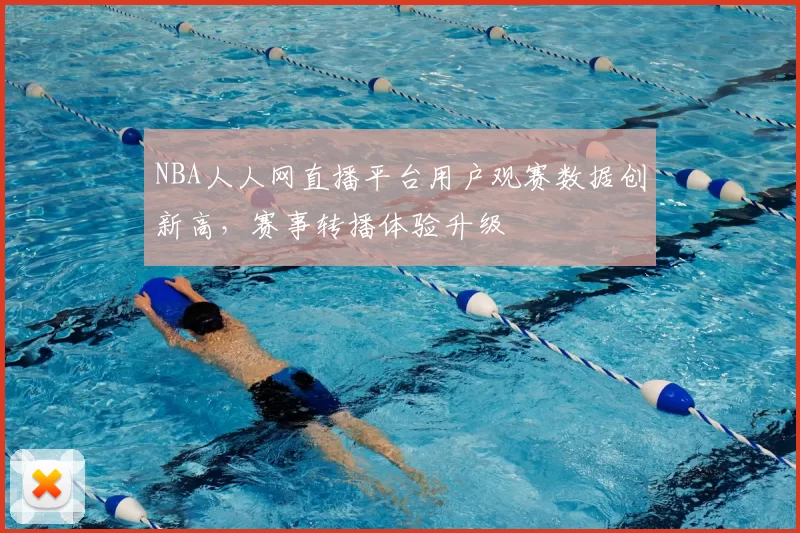 NBA人人网直播平台用户观赛数据创新高,赛事转播体验升级