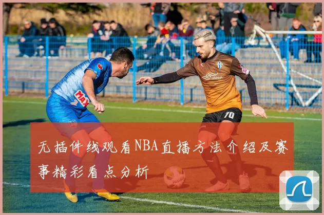 无插件线观看NBA直播方法介绍及赛事精彩看点分析