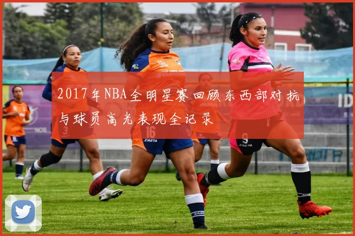 2017年NBA全明星赛回顾东西部对抗与球员高光表现全记录