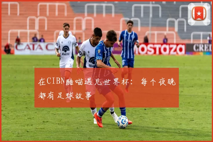 在CIBN酷喵遇见世界杯:每个夜晚都有足球故事
