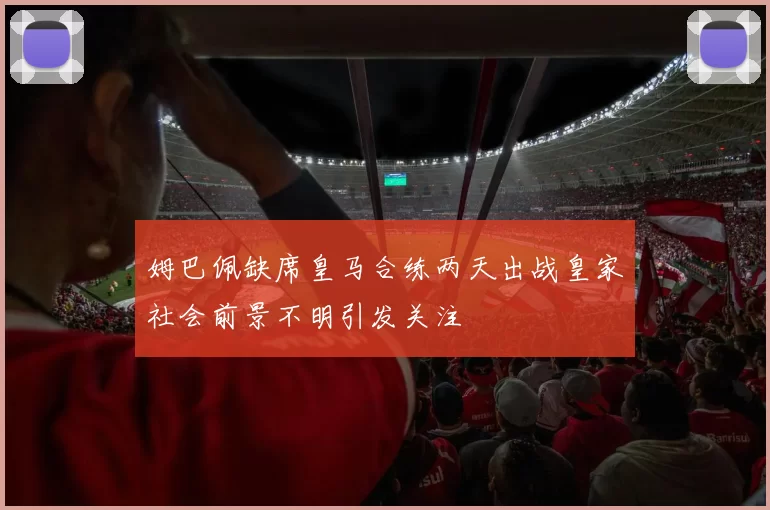 姆巴佩缺席皇马合练两天出战皇家社会前景不明引发关注