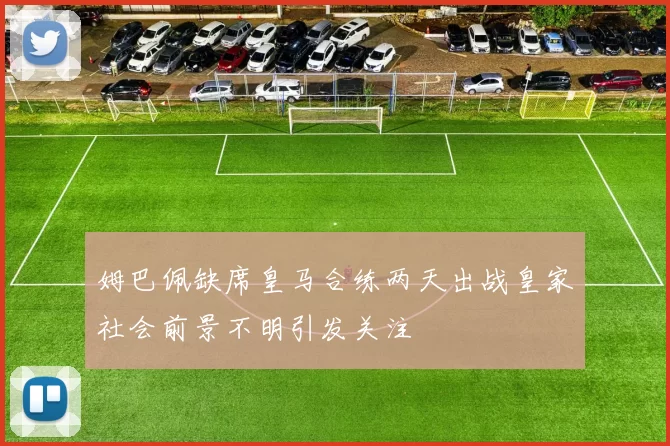 姆巴佩缺席皇马合练两天出战皇家社会前景不明引发关注