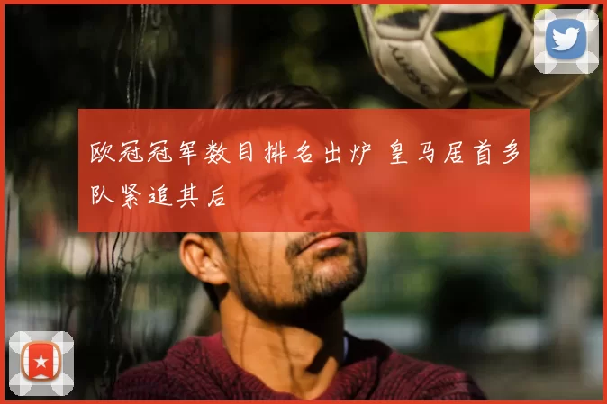 欧冠冠军数目排名出炉 皇马居首多队紧追其后
