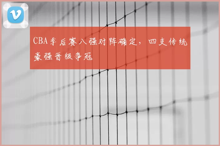 CBA季后赛八强对阵确定，四支传统豪强晋级争冠