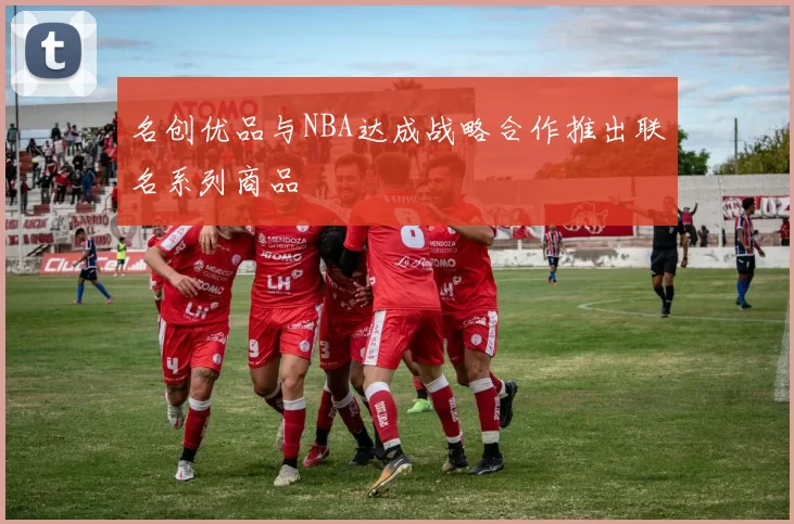 名创优品与NBA达成战略合作推出联名系列商品